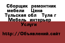 Сборщик, ремонтник мебели. › Цена ­ 100 - Тульская обл., Тула г. Мебель, интерьер » Услуги   
